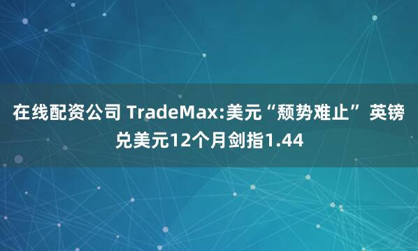 在线配资公司 TradeMax:美元“颓势难止” 英镑兑美元12个月剑指1.44