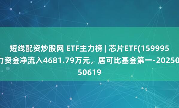 短线配资炒股网 ETF主力榜 | 芯片ETF(159995)主力资金净流入4681.79万元，居可比基金第一-20250619