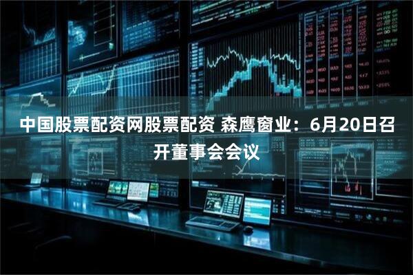 中国股票配资网股票配资 森鹰窗业：6月20日召开董事会会议