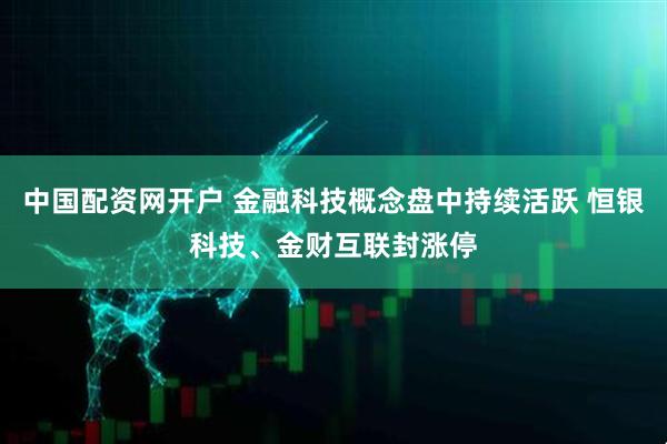中国配资网开户 金融科技概念盘中持续活跃 恒银科技、金财互联封涨停
