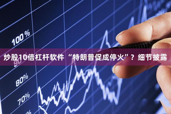 炒股10倍杠杆软件 “特朗普促成停火”？细节披露