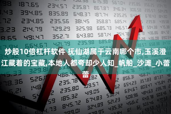 炒股10倍杠杆软件 抚仙湖属于云南哪个市,玉溪澄江藏着的宝藏,本地人都夸却少人知_帆船_沙滩_小蕾