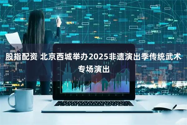 股指配资 北京西城举办2025非遗演出季传统武术专场演出