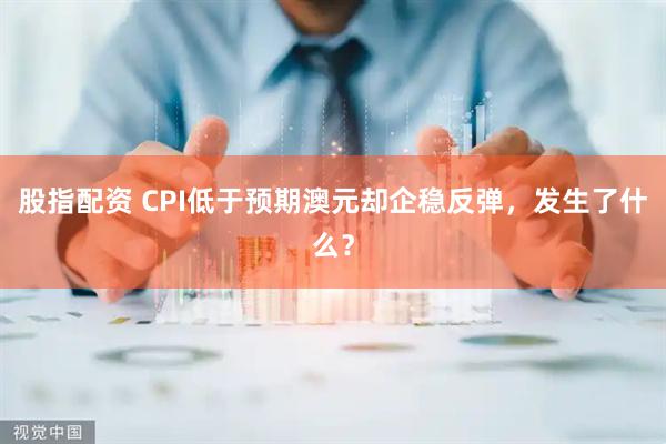 股指配资 CPI低于预期澳元却企稳反弹，发生了什么？
