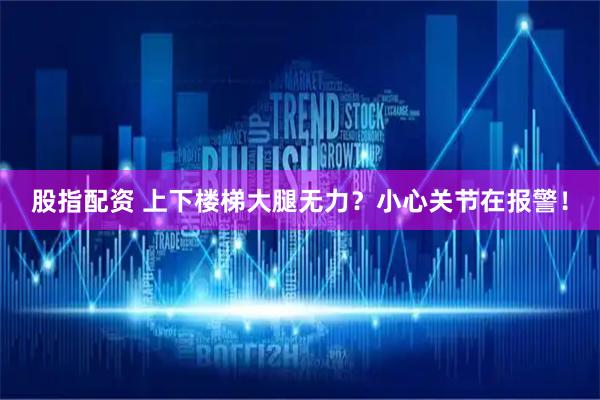股指配资 上下楼梯大腿无力？小心关节在报警！