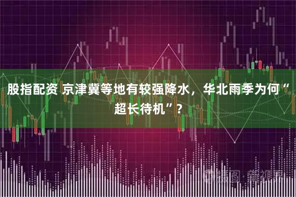 股指配资 京津冀等地有较强降水，华北雨季为何“超长待机”？