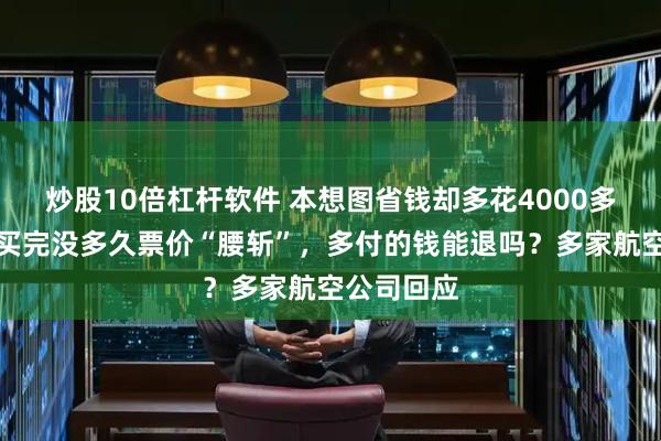 炒股10倍杠杆软件 本想图省钱却多花4000多元！机票买完没多久票价“腰斩”，多付的钱能退吗？多家航空公司回应