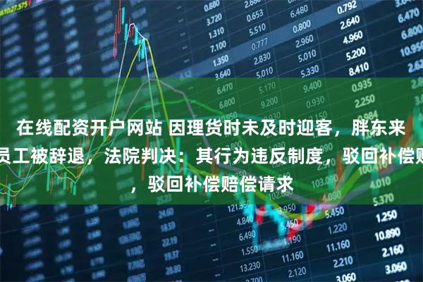 在线配资开户网站 因理货时未及时迎客，胖东来12年老员工被辞退，法院判决：其行为违反制度，驳回补偿赔偿请求