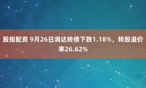 股指配资 9月26日润达转债下跌1.18%，转股溢价率26.62%
