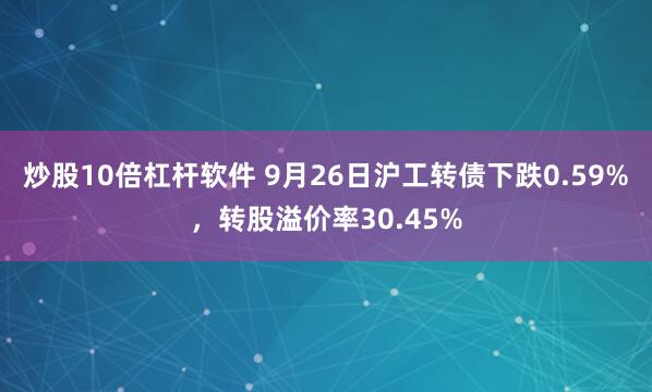 炒股10倍杠杆软件 9月26日沪工转债下跌0.59%，转股溢价率30.45%