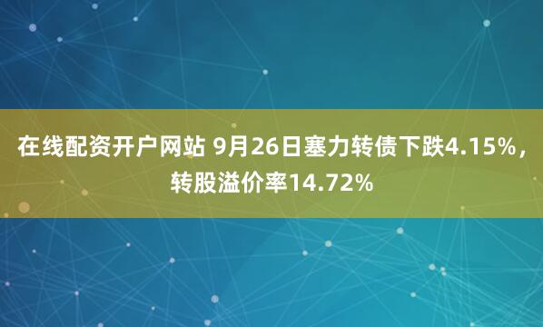 在线配资开户网站 9月26日塞力转债下跌4.15%，转股溢价率14.72%