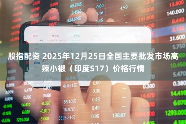 股指配资 2025年12月25日全国主要批发市场高辣小椒（印度S17）价格行情