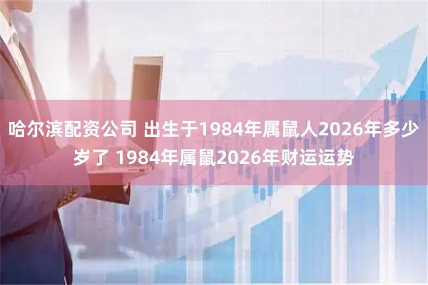 哈尔滨配资公司 出生于1984年属鼠人2026年多少岁了 1984年属鼠2026年财运运势