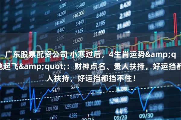 广东股票配资公司 小寒过后，4生肖运势"原地起飞"：财神点名、贵人扶持，好运挡都挡不住！