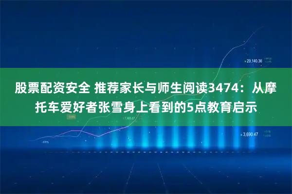 股票配资安全 推荐家长与师生阅读3474:从摩托车爱好者张雪身上看到的5点教育启示