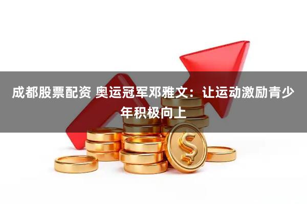 成都股票配资 奥运冠军邓雅文：让运动激励青少年积极向上
