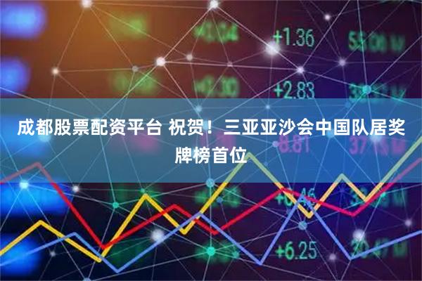 成都股票配资平台 祝贺！三亚亚沙会中国队居奖牌榜首位