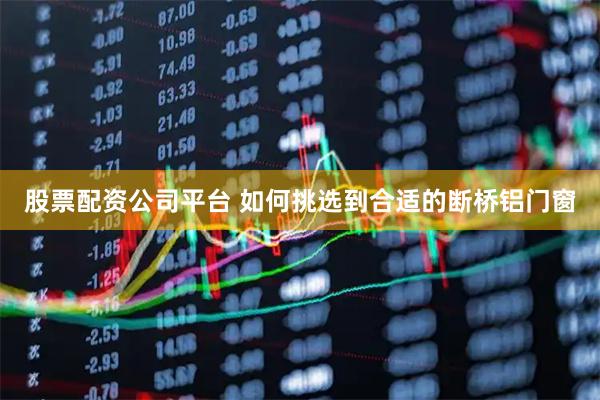 股票配资公司平台 如何挑选到合适的断桥铝门窗