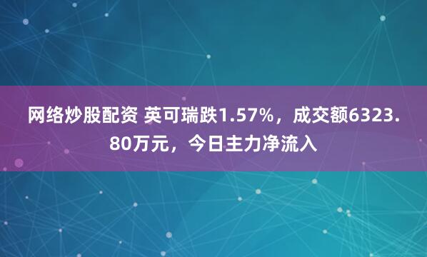 网络炒股配资 英可瑞跌1.57%，成交额6323.80万元，今日主力净流入