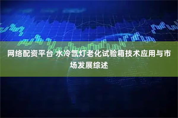 网络配资平台 水冷氙灯老化试验箱技术应用与市场发展综述