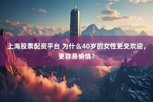 上海股票配资平台 为什么40岁的女性更受欢迎，更容易偷情？