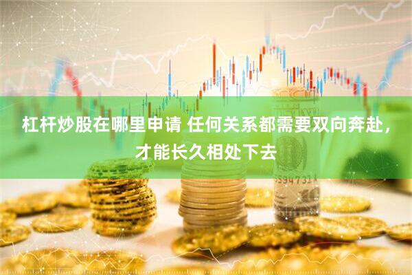 杠杆炒股在哪里申请 任何关系都需要双向奔赴,才能长久相处下去