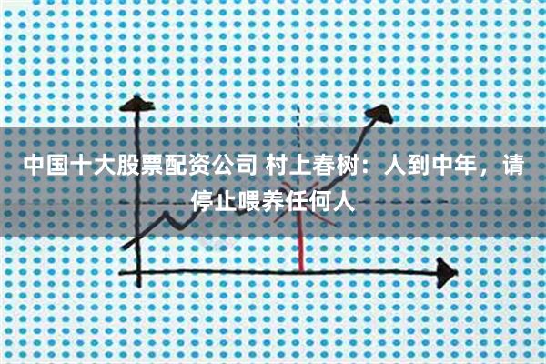 中国十大股票配资公司 村上春树：人到中年，请停止喂养任何人