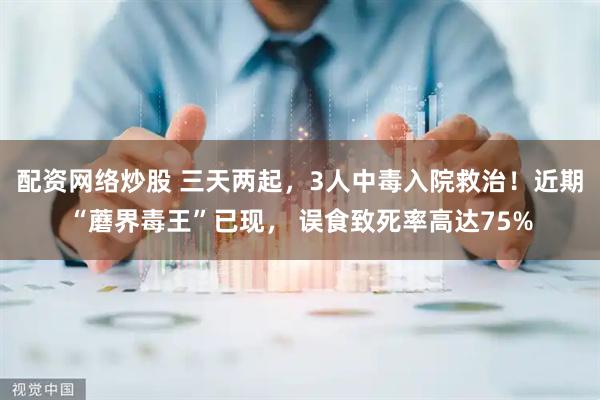 配资网络炒股 三天两起,3人中毒入院救治!近期“蘑界毒王”已现, 误食致死率高达75%