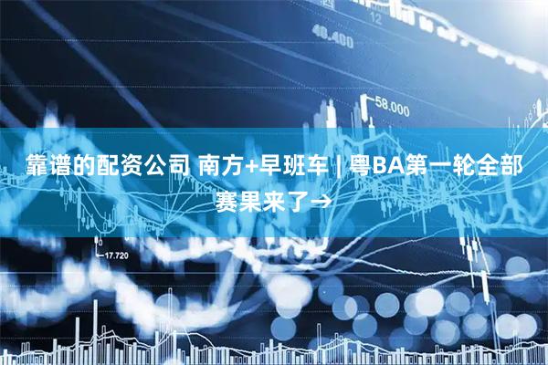 靠谱的配资公司 南方+早班车 | 粤BA第一轮全部赛果来了→