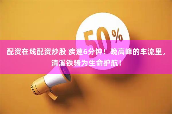 配资在线配资炒股 疾速6分钟!晚高峰的车流里,清溪铁骑为生命护航!